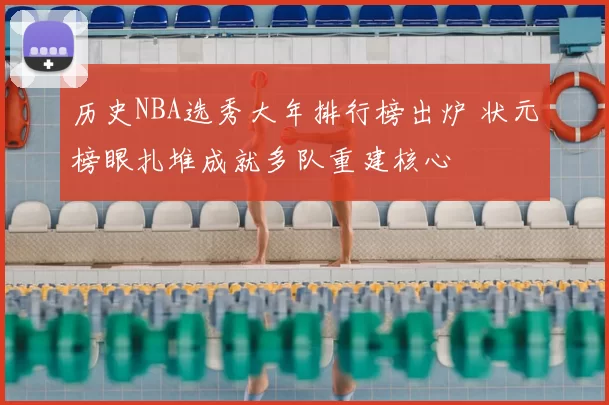 历史NBA选秀大年排行榜出炉 状元榜眼扎堆成就多队重建核心