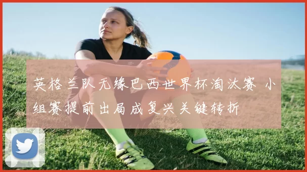 英格兰队无缘巴西世界杯淘汰赛 小组赛提前出局成复兴关键转折