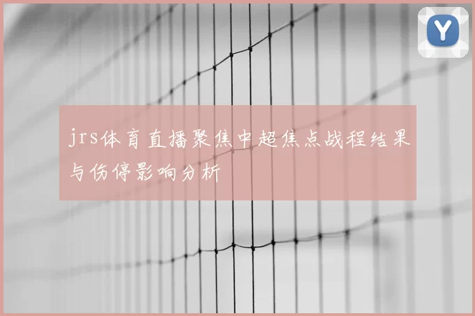 jrs体育直播聚焦中超焦点战程结果与伤停影响分析