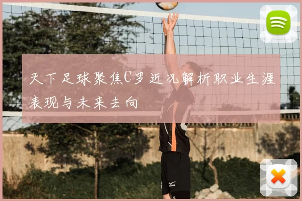 天下足球聚焦C罗近况解析职业生涯表现与未来去向