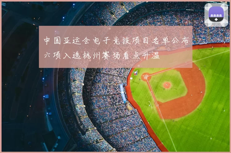 中国亚运会电子竞技项目名单公布六项入选杭州赛场看点升温