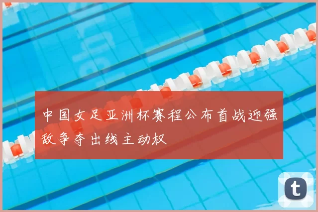 中国女足亚洲杯赛程公布首战迎强敌争夺出线主动权